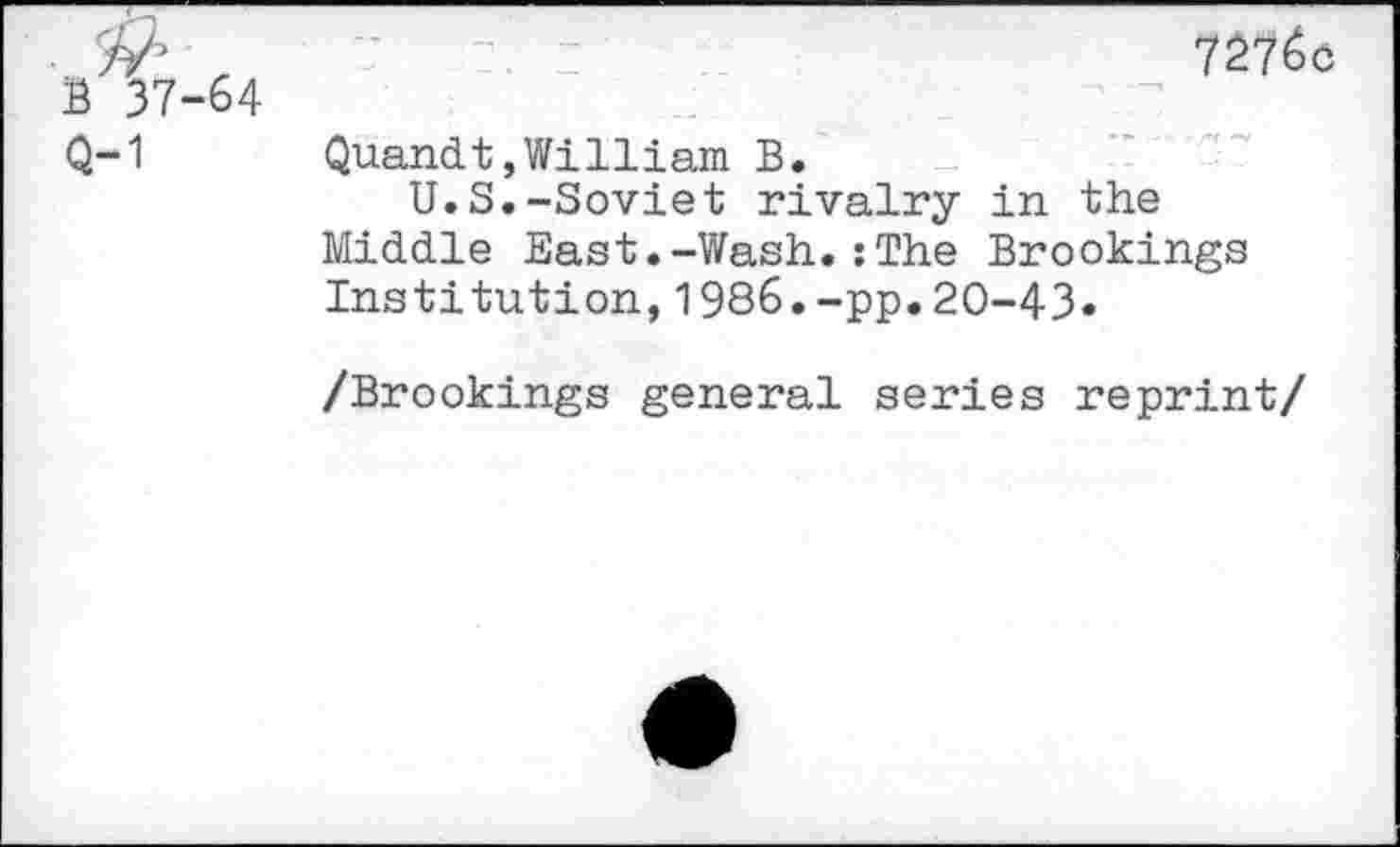 ﻿7276c
Quandt,William B.
U.S.-Soviet rivalry in the Middle East.-Wash.:The Brookings Institution,1986.-pp.20-43»
/Brookings general series reprint/